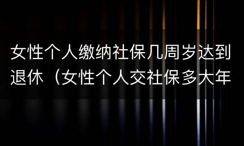 女性个人缴纳社保几周岁达到退休（女性个人交社保多大年龄领养老金）