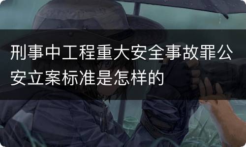 刑事中工程重大安全事故罪公安立案标准是怎样的