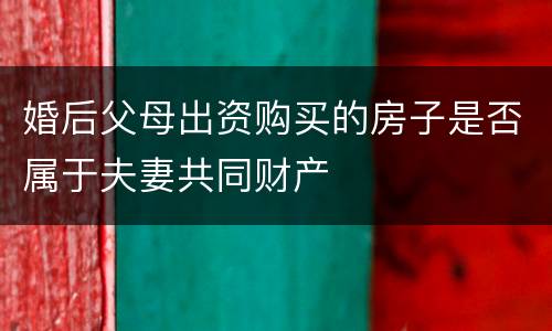 婚后父母出资购买的房子是否属于夫妻共同财产