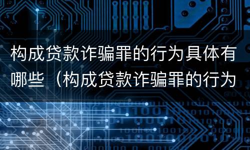 构成贷款诈骗罪的行为具体有哪些（构成贷款诈骗罪的行为具体有哪些表现）