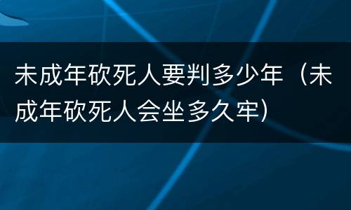 未成年砍死人要判多少年（未成年砍死人会坐多久牢）
