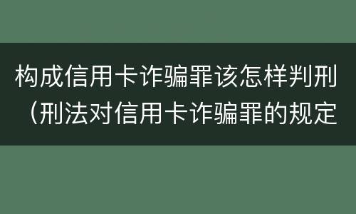 构成信用卡诈骗罪该怎样判刑（刑法对信用卡诈骗罪的规定）