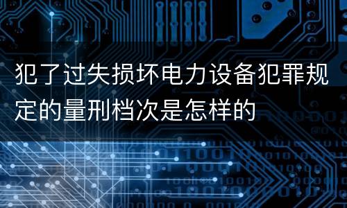 犯了过失损坏电力设备犯罪规定的量刑档次是怎样的