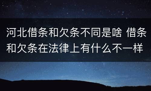 河北借条和欠条不同是啥 借条和欠条在法律上有什么不一样的地方