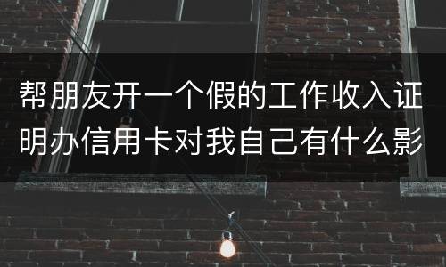 帮朋友开一个假的工作收入证明办信用卡对我自己有什么影响