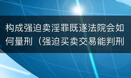 构成强迫卖淫罪既遂法院会如何量刑（强迫买卖交易能判刑吗）