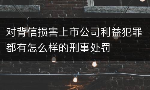 对背信损害上市公司利益犯罪都有怎么样的刑事处罚
