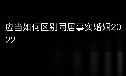 应当如何区别同居事实婚姻2022