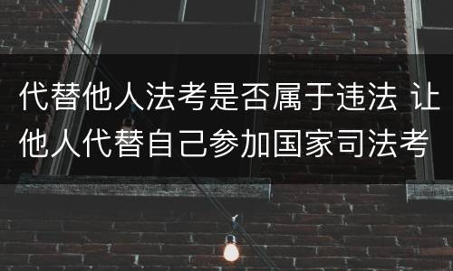 代替他人法考是否属于违法 让他人代替自己参加国家司法考试的按什么罪论处