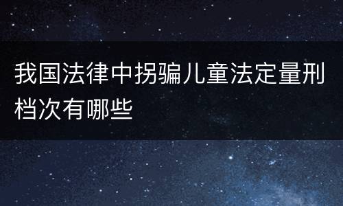 我国法律中拐骗儿童法定量刑档次有哪些