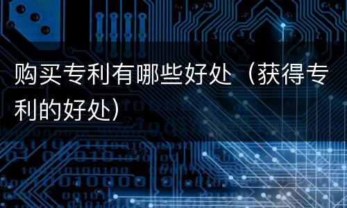 购买专利有哪些好处（获得专利的好处）