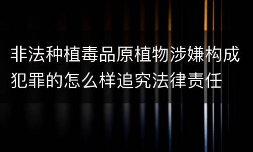 非法种植毒品原植物涉嫌构成犯罪的怎么样追究法律责任