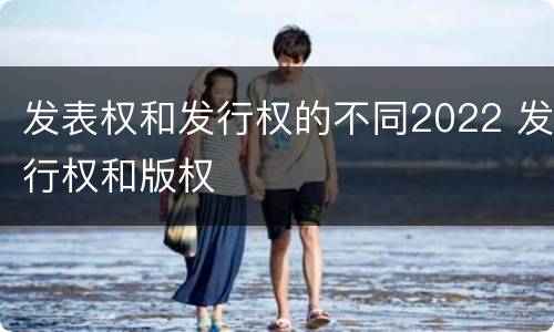 发表权和发行权的不同2022 发行权和版权