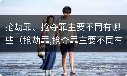 抢劫罪、抢夺罪主要不同有哪些（抢劫罪,抢夺罪主要不同有哪些情形）