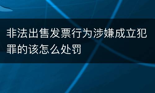 非法出售发票行为涉嫌成立犯罪的该怎么处罚