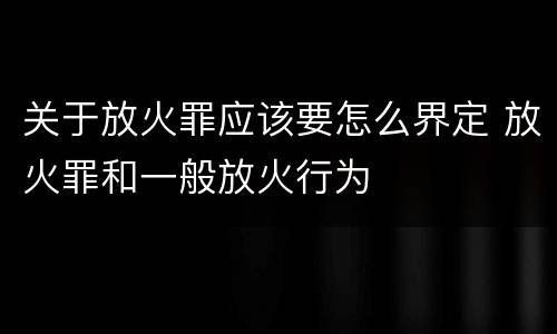 关于放火罪应该要怎么界定 放火罪和一般放火行为