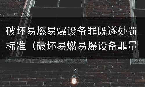 破坏易燃易爆设备罪既遂处罚标准（破坏易燃易爆设备罪量刑）