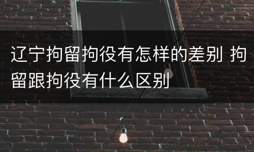 辽宁拘留拘役有怎样的差别 拘留跟拘役有什么区别
