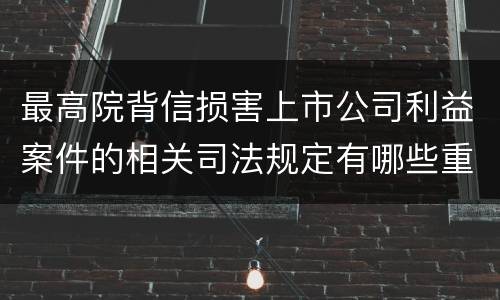 最高院背信损害上市公司利益案件的相关司法规定有哪些重要内容