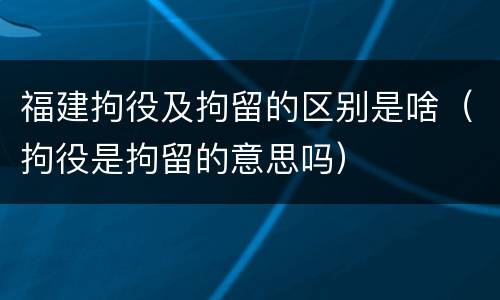福建拘役及拘留的区别是啥（拘役是拘留的意思吗）