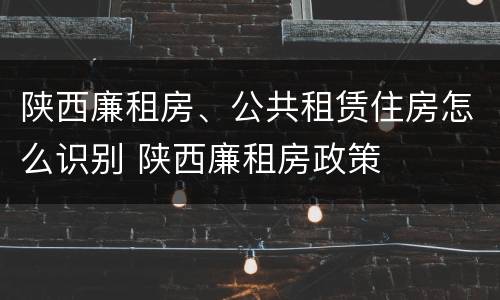 陕西廉租房、公共租赁住房怎么识别 陕西廉租房政策