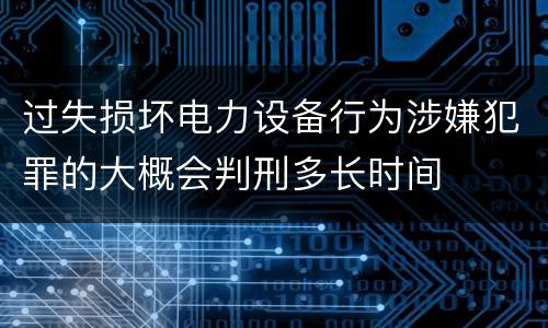 过失损坏电力设备行为涉嫌犯罪的大概会判刑多长时间