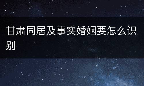 甘肃同居及事实婚姻要怎么识别