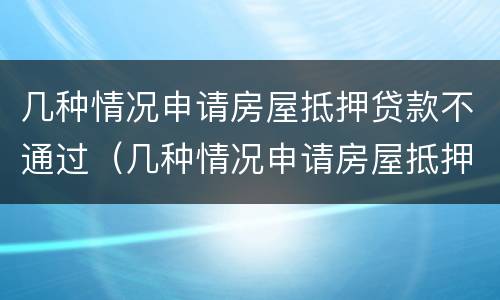 几种情况申请房屋抵押贷款不通过（几种情况申请房屋抵押贷款不通过怎么办）