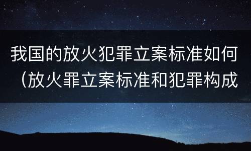 我国的放火犯罪立案标准如何（放火罪立案标准和犯罪构成）