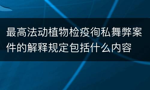 最高法动植物检疫徇私舞弊案件的解释规定包括什么内容