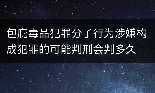包庇毒品犯罪分子行为涉嫌构成犯罪的可能判刑会判多久