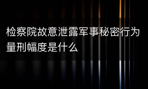 检察院故意泄露军事秘密行为量刑幅度是什么
