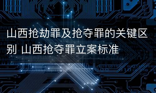 山西抢劫罪及抢夺罪的关键区别 山西抢夺罪立案标准