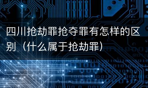 四川抢劫罪抢夺罪有怎样的区别（什么属于抢劫罪）