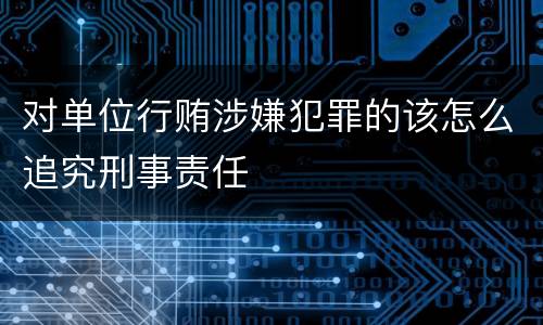 对单位行贿涉嫌犯罪的该怎么追究刑事责任