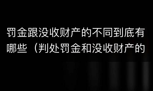 罚金跟没收财产的不同到底有哪些（判处罚金和没收财产的区别）