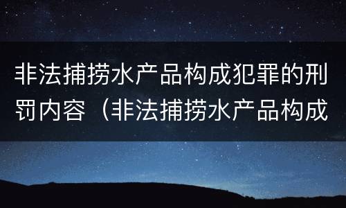 非法捕捞水产品构成犯罪的刑罚内容（非法捕捞水产品构成犯罪的刑罚内容包括）