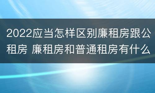 2022应当怎样区别廉租房跟公租房 廉租房和普通租房有什么区别