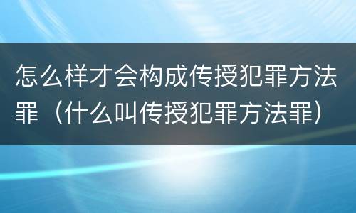怎么样才会构成传授犯罪方法罪（什么叫传授犯罪方法罪）