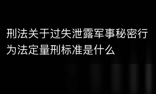 刑法关于过失泄露军事秘密行为法定量刑标准是什么