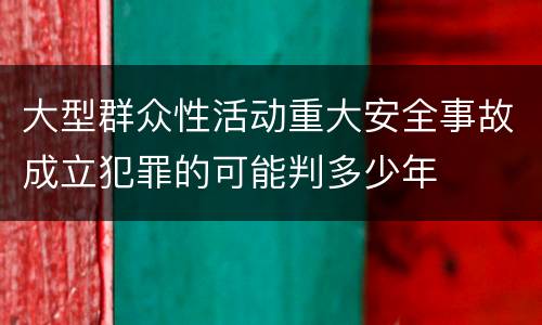 大型群众性活动重大安全事故成立犯罪的可能判多少年