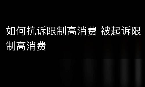 如何抗诉限制高消费 被起诉限制高消费