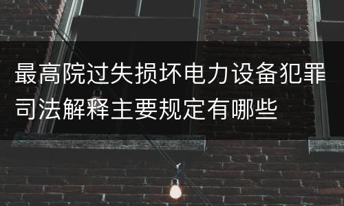 最高院过失损坏电力设备犯罪司法解释主要规定有哪些