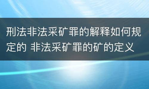 刑法非法采矿罪的解释如何规定的 非法采矿罪的矿的定义