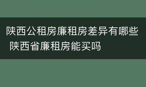 陕西公租房廉租房差异有哪些 陕西省廉租房能买吗