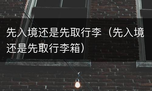 先入境还是先取行李（先入境还是先取行李箱）