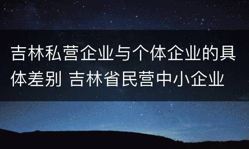吉林私营企业与个体企业的具体差别 吉林省民营中小企业