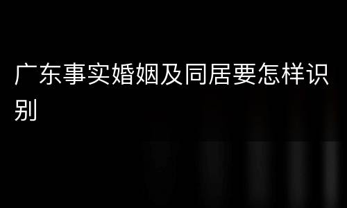 广东事实婚姻及同居要怎样识别
