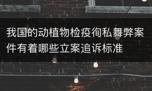 我国的动植物检疫徇私舞弊案件有着哪些立案追诉标准