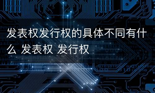 发表权发行权的具体不同有什么 发表权 发行权